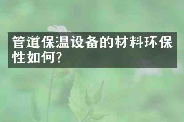管道保温设备的材料环保性如何?