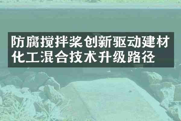 防腐搅拌桨创新驱动建材化工混合技术升级路径
