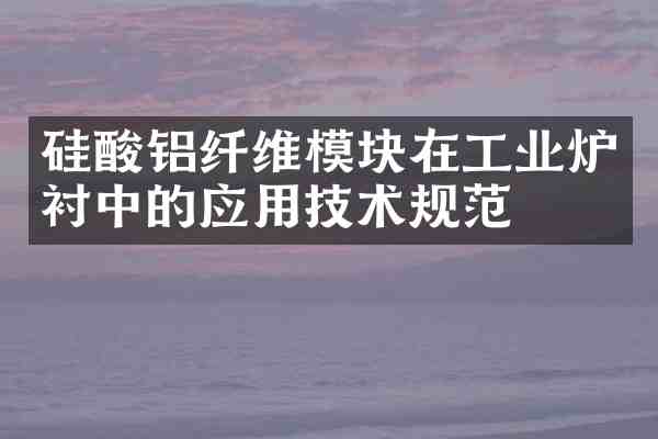 硅酸铝纤维模块在工业炉衬中的应用技术规范