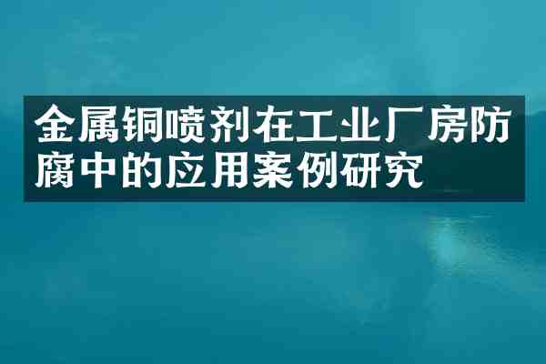 金属铜喷剂在工业厂房防腐中的应用案例研究