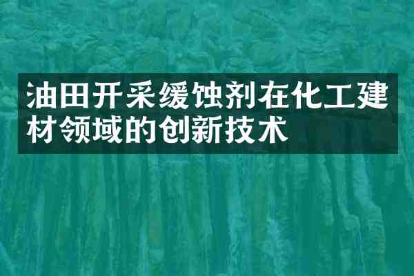 油田开采缓蚀剂在化工建材领域的创新技术