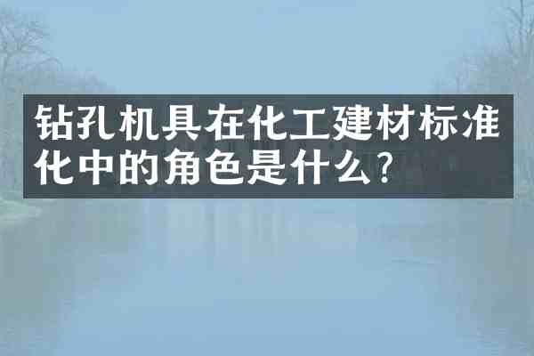 钻孔机具在化工建材标准化中的角色是什么？