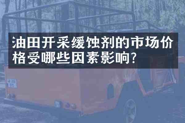 油田开采缓蚀剂的市场价格受哪些因素影响?