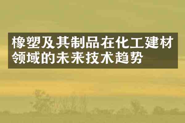 橡塑及其制品在化工建材领域的未来技术趋势