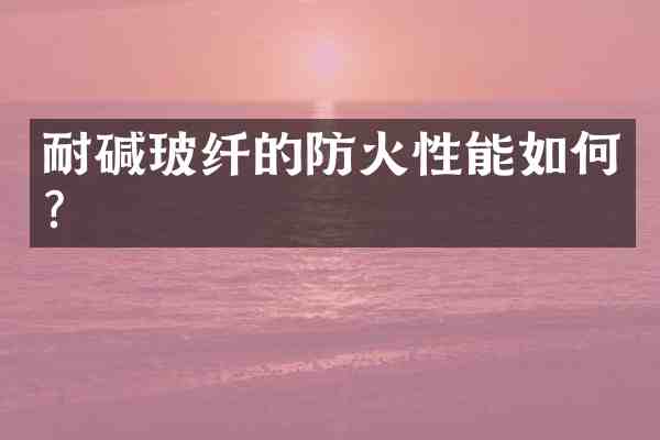 耐碱玻纤的防火性能如何?
