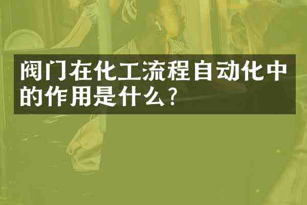 阀门在化工流程自动化中的作用是什么?