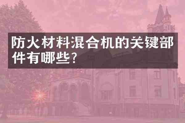 防火材料混合机的关键部件有哪些?