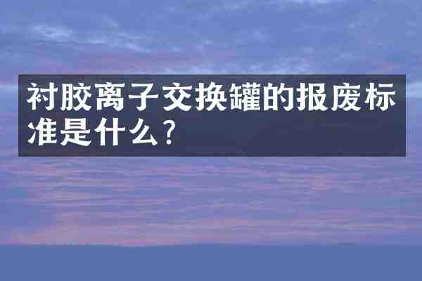 衬胶离子交换罐的报废标准是什么?