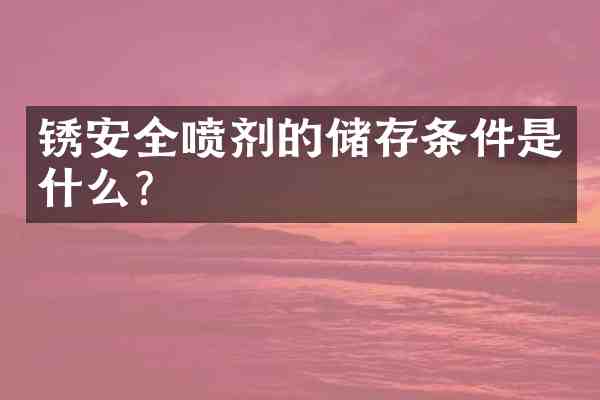 锈安全喷剂的储存条件是什么?
