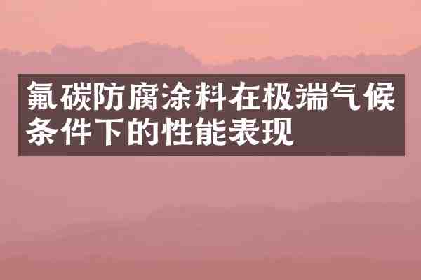 氟碳防腐涂料在极端气候条件下的性能表现