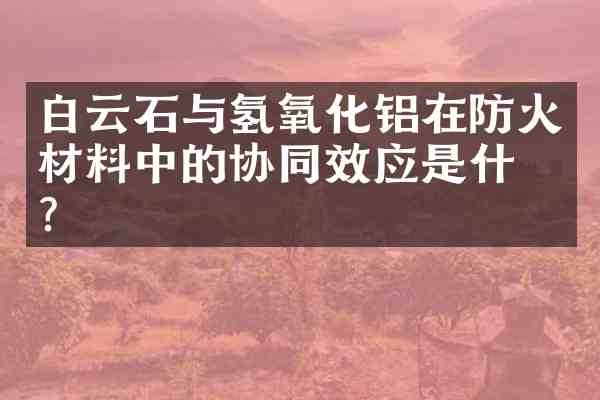 白云石与氢氧化铝在防火材料中的协同效应是什么?
