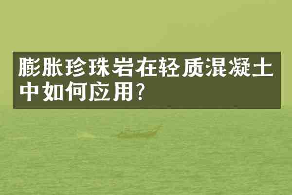 膨胀珍珠岩在轻质混凝土中如何应用?