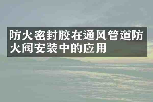 防火密封胶在通风管道防火阀安装中的应用