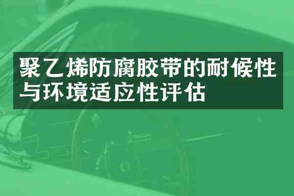 聚乙烯防腐胶带的耐候性与环境适应性评估