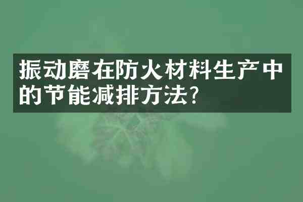 振动磨在防火材料生产中的节能减排方法?