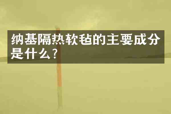 纳基隔热软毡的主要成分是什么?