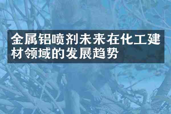 金属铝喷剂未来在化工建材领域的发展趋势