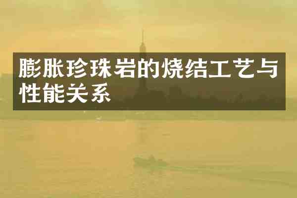 膨胀珍珠岩的烧结工艺与性能关系