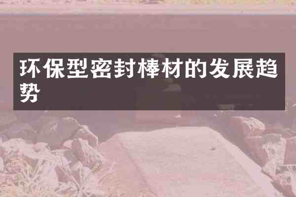 环保型密封棒材的发展趋势