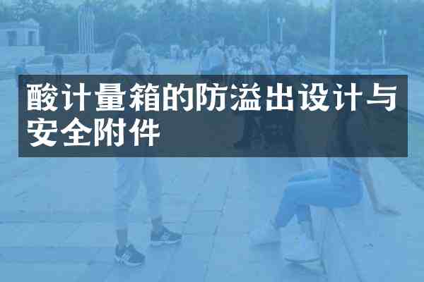 酸计量箱的防溢出设计与安全附件