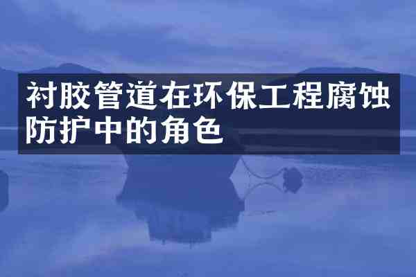 衬胶管道在环保工程腐蚀防护中的角色
