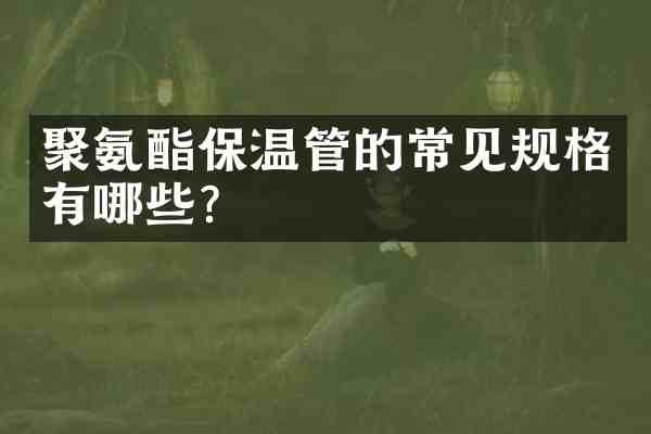 聚氨酯保温管的常见规格有哪些?