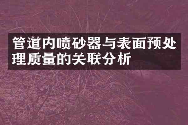 管道内喷砂器与表面预处理质量的关联分析