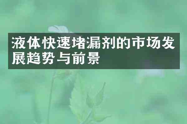 液体快速堵漏剂的市场发展趋势与前景