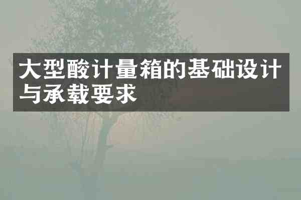 大型酸计量箱的基础设计与承载要求