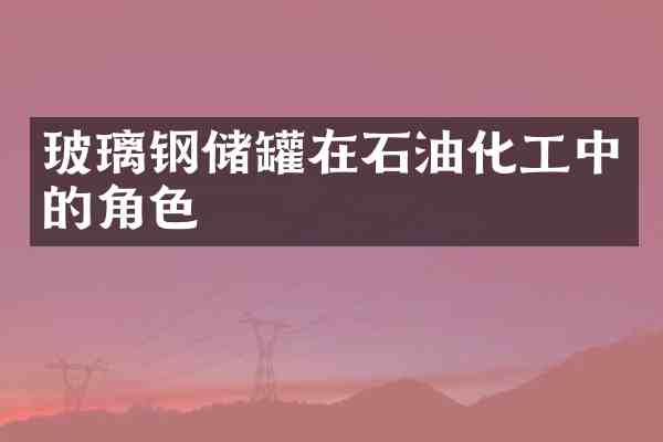 玻璃钢储罐在石油化工中的角色
