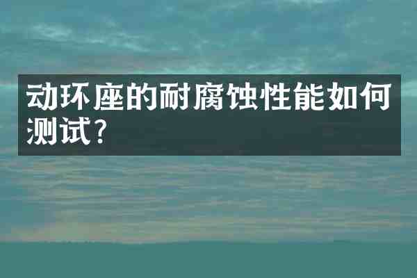 动环座的耐腐蚀性能如何测试?