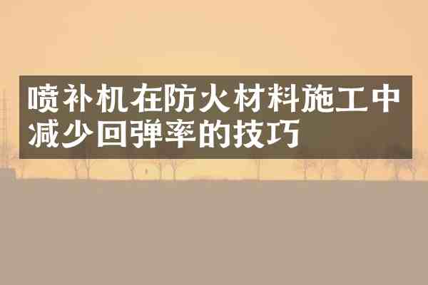 喷补机在防火材料施工中减少回弹率的技巧