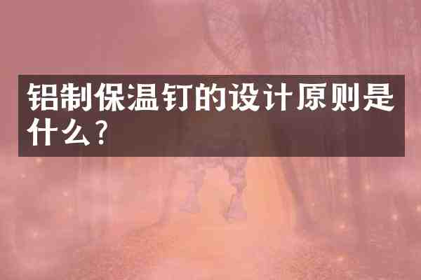 铝制保温钉的设计原则是什么?