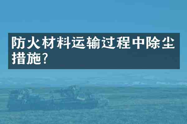 防火材料运输过程中除尘措施?