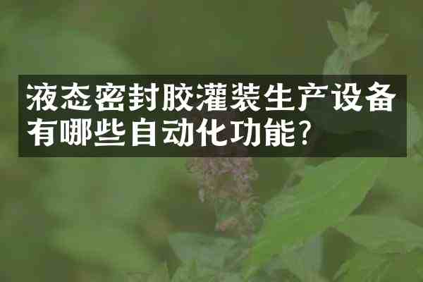 液态密封胶灌装生产设备有哪些自动化功能?