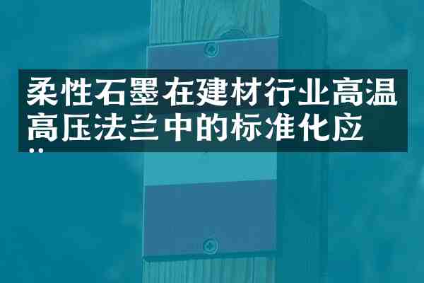 柔性石墨在建材行业高温高压法兰中的标准化应用