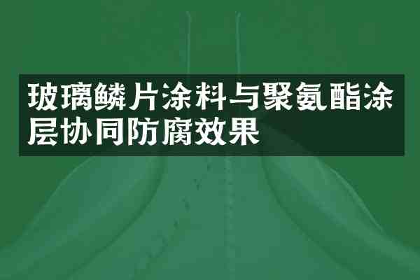 玻璃鳞片涂料与聚氨酯涂层协同防腐效果