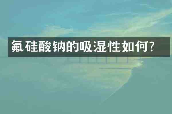氟硅酸钠的吸湿性如何?
