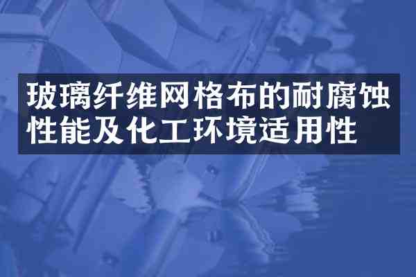 玻璃纤维网格布的耐腐蚀性能及化工环境适用性