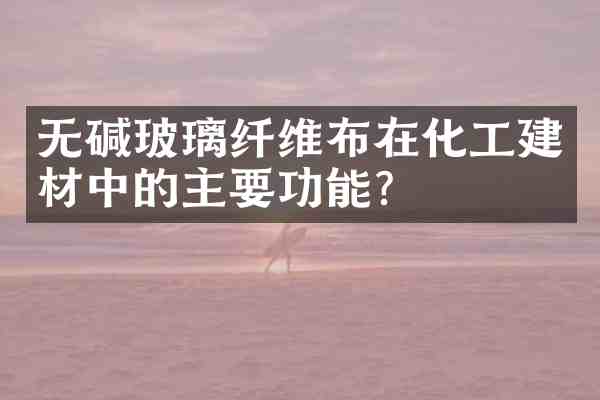 无碱玻璃纤维布在化工建材中的主要功能?