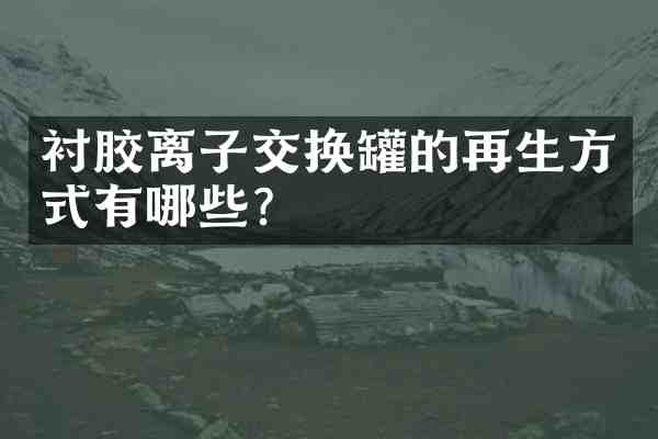 衬胶离子交换罐的再生方式有哪些?