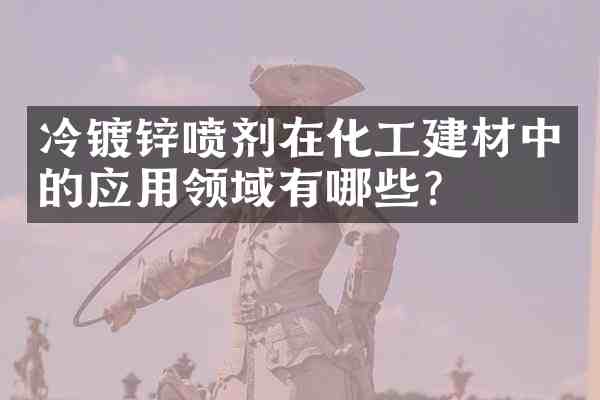 冷镀锌喷剂在化工建材中的应用领域有哪些?