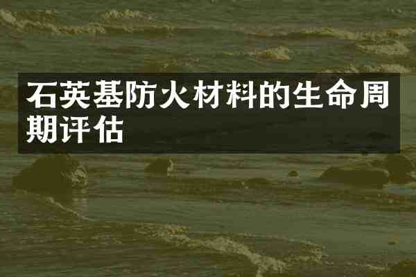 石英基防火材料的生命周期评估