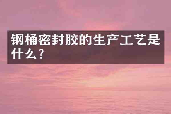 钢桶密封胶的生产工艺是什么?