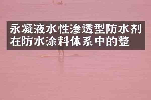 永凝液水性渗透型防水剂在防水涂料体系中的整合