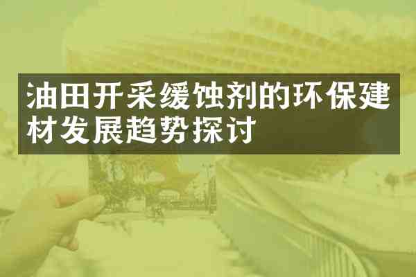 油田开采缓蚀剂的环保建材发展趋势探讨