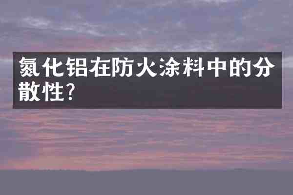 氮化铝在防火涂料中的分散性?