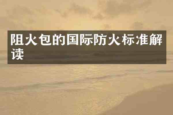 阻火包的国际防火标准解读