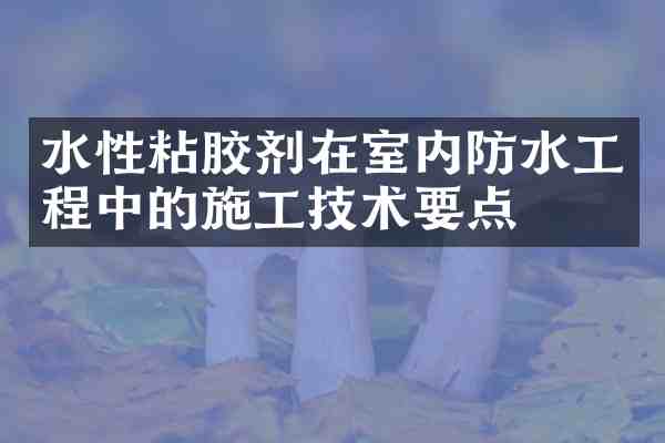水性粘胶剂在室内防水工程中的施工技术要点