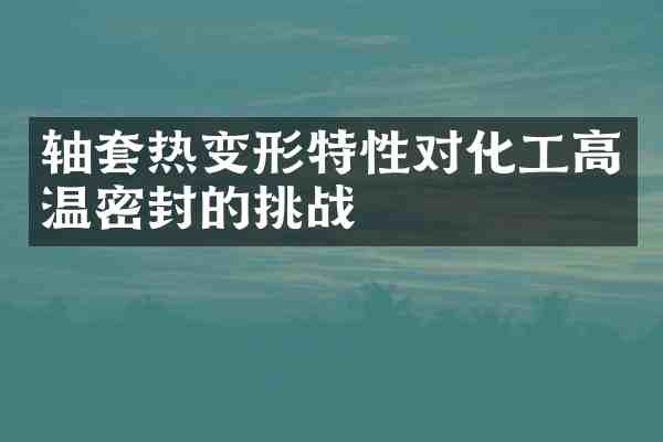 轴套热变形特性对化工高温密封的挑战